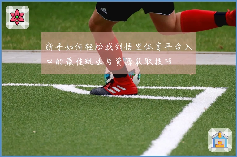 新手如何轻松找到悟空体育平台入口的最佳玩法与资源获取技巧