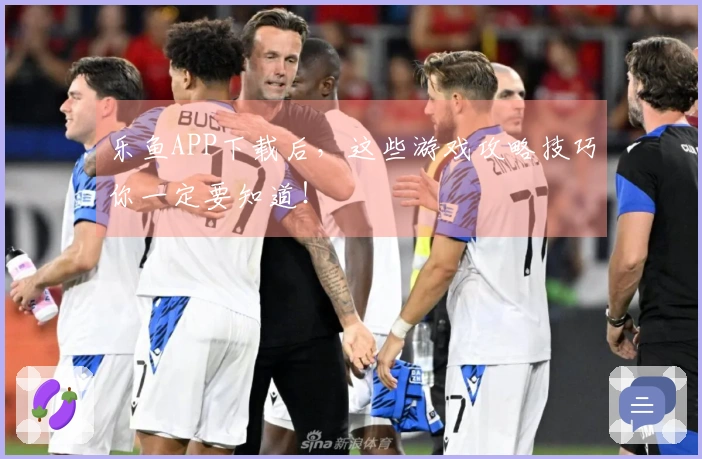 乐鱼APP下载后，这些游戏攻略技巧你一定要知道！