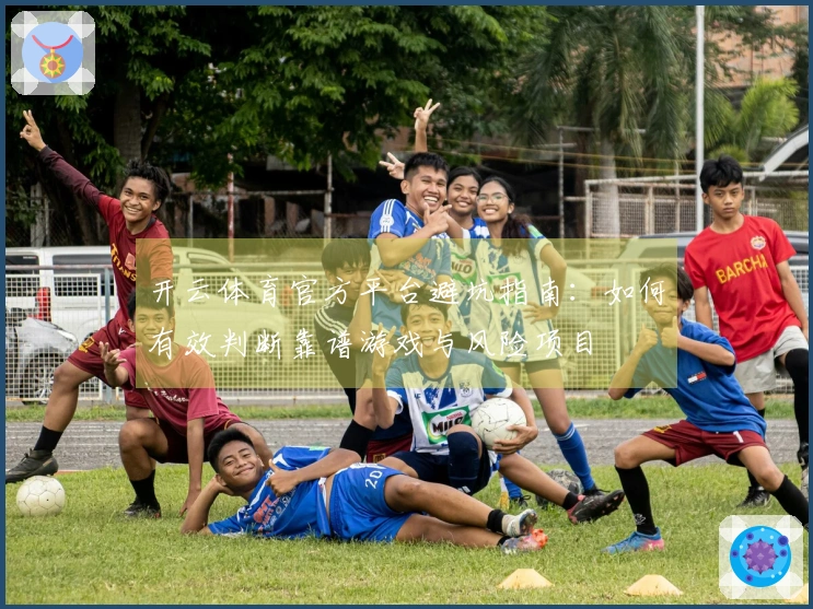 开云体育官方平台避坑指南：如何有效判断靠谱游戏与风险项目