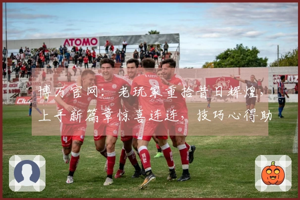 博万官网：老玩家重拾昔日辉煌，上手新篇章惊喜连连，技巧心得助你快速融入！