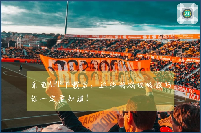 乐鱼APP下载后，这些游戏攻略技巧你一定要知道！