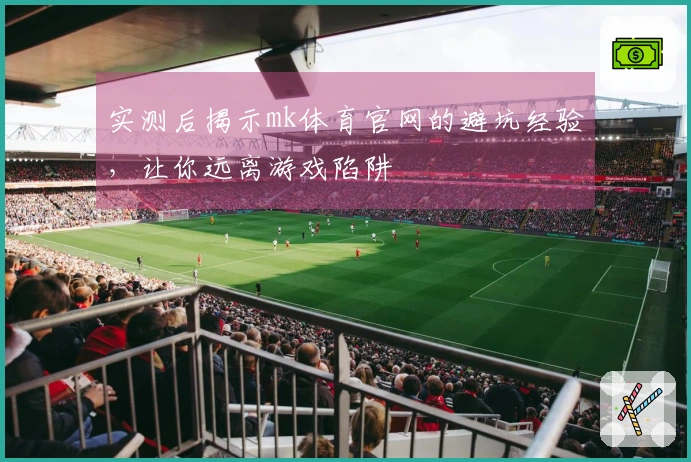 实测后揭示mk体育官网的避坑经验，让你远离游戏陷阱